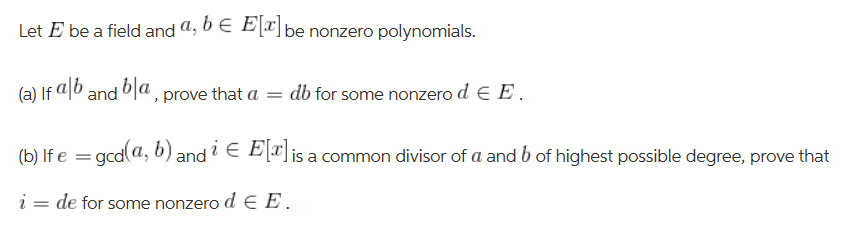 Let E be a field and , 6E E
be nonzero polynomials.
(a) If ab and a, prove that a = db for some nonzero d E E
(b) If e gcd(a, b) and
E Eis a common divisor of a and b of highest possible degree, prove that
i= de for some nonzero d E E
