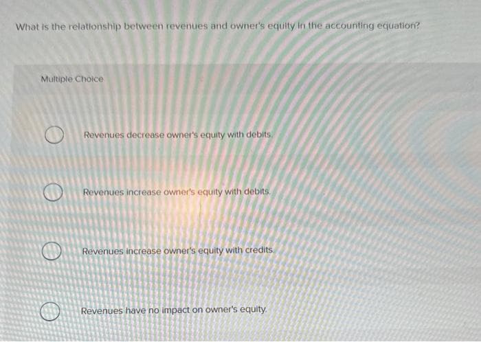 What is the relationship between revenues and owner's equity in the accounting equation?
Multiple Choice
Revenues decrease owner's equity with debits.
Revenues increase owner's equity with debits.
Revenues increase owner's equity with credits.
Revenues have no impact on owner's equity.