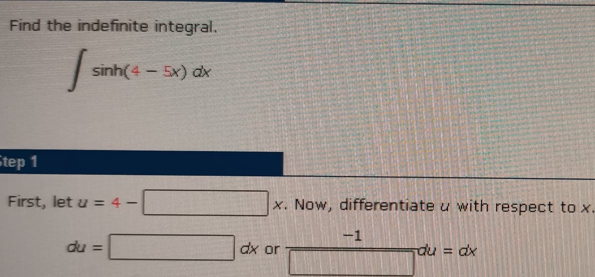 Find the indefinite integral.
sinh(4 5x) dx
Step 1
First, let u = 4
x. Now, differentiate u with respect to x.
-1
du =
dx or
du = dx

