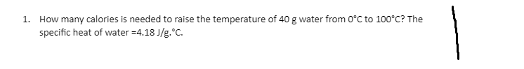 1. How many calories is needed to raise the temperature of 40 g water from 0°C to 100°C? The
specific heat of water =4.18 J/g.°C.
