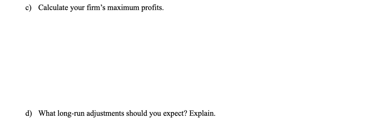 c) Calculate your firm's maximum profits.
d) What long-run adjustments should you expect? Explain.