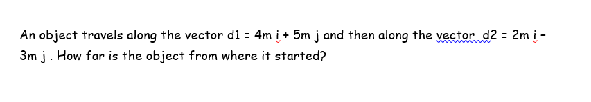 An object travels along the vector d1 = 4m į + 5m j and then along the vector d2 = 2m į -
3m j. How far is the object from where it started?
