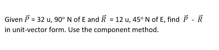 Given P = 32 u, 90° N of E and R = 12 u, 45° N of E, find P - R
in unit-vector form. Use the component method.
