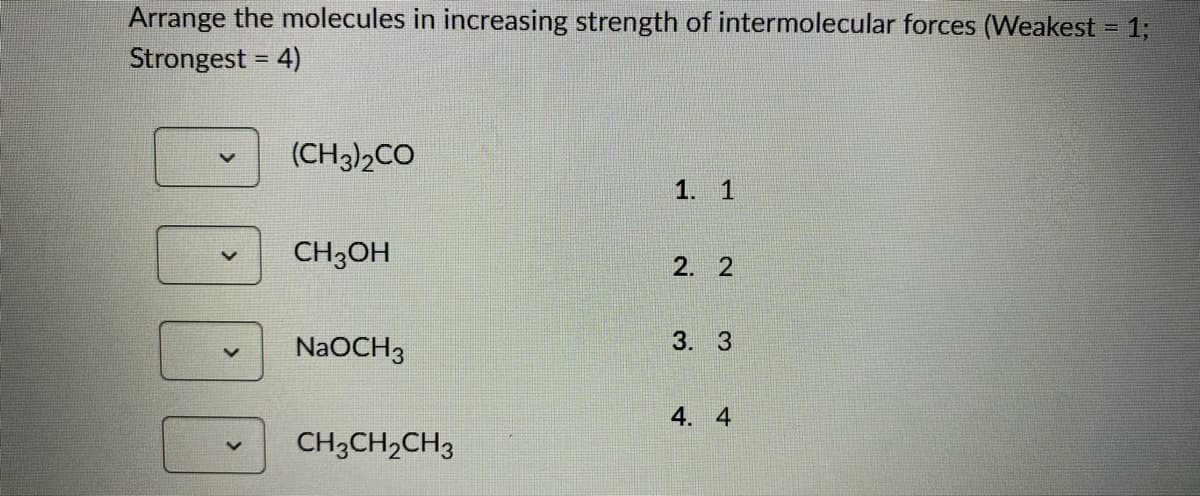 Arrange the molecules in increasing strength of intermolecular forces (Weakest = 1;
Strongest = 4)
(CH3)2CO
CH3OH
NaOCH 3
CH3CH₂CH3
1. 1
2. 2
3. 3
4. 4