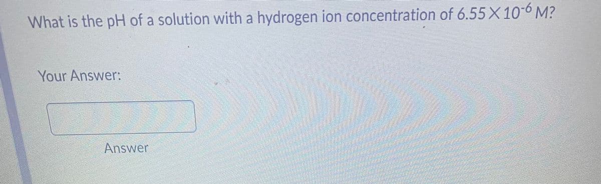 What is the pH of a solution with a hydrogen ion concentration of 6.55 X 10-6 M?
Your Answer:
Answer