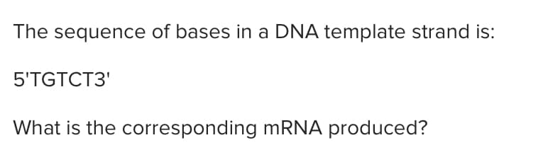 The sequence of bases in a DNA template strand is:
5'TGTCT3'
What is the corresponding mRNA produced?

