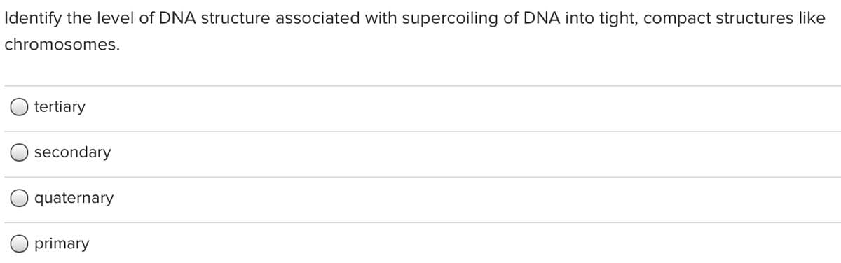 Identify the level of DNA structure associated with supercoiling of DNA into tight, compact structures like
chromosomes.
tertiary
secondary
quaternary
O primary

