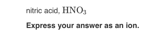 nitric acid, HNO3
Express your answer as an ion.
