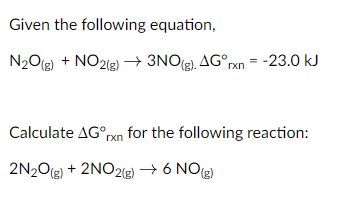 Given the following equation,
N2O(g) + NO2(g)→ 3NO(2), AG° rxn = -23.0 kJ
3NO(g). AG°rxn
Calculate AG°pxn for the following reaction:
2N20(g) + 2NO2(g) → 6 NO(2)
