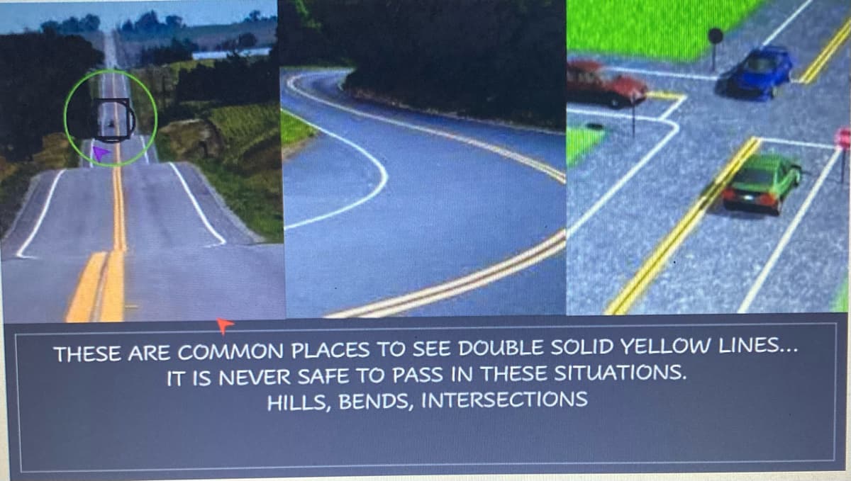 THESE ARE COMMON PLACES TO SEE DOUBLE SOLID YELLOW LINES...
IT IS NEVER SAFE TO PASS IN THESE SITUATIONS.
HILLS, BENDS, INTERSECTIONS