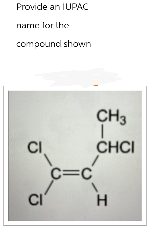 Provide an IUPAC
name for the
compound shown
CI
CI
CH3
|
CHCI
C=C
1
H