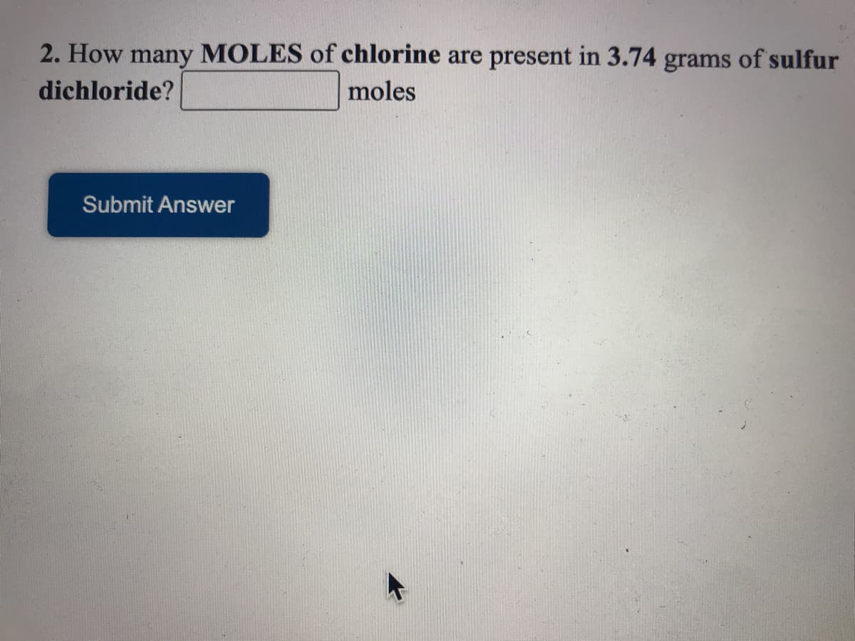2. How many MOLES of chlorine are present in 3.74 grams of sulfur
dichloride?
moles
Submit Answer
