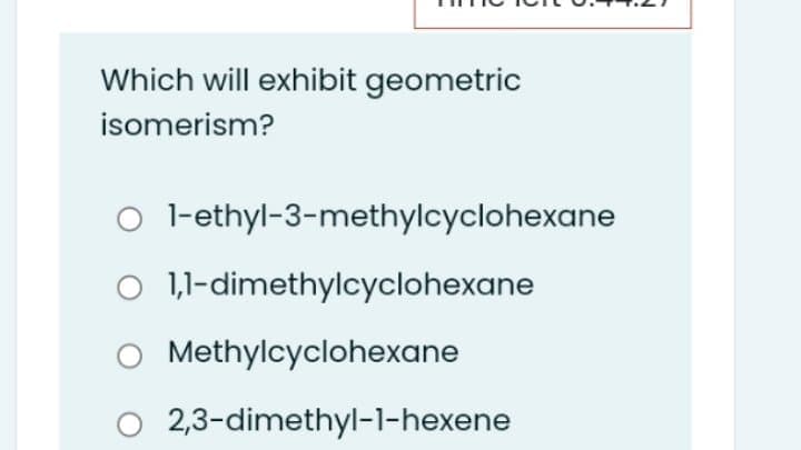 Which will exhibit geometric
isomerism?
O l-ethyl-3-methylcyclohexane
O 1,1-dimethylcyclohexane
Methylcyclohexane
2,3-dimethyl-1-hexene
