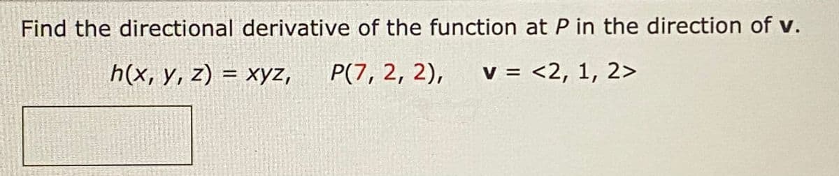 Find the directional derivative of the function at P in the direction of v.
h(x, y, z) = xyz,
P(7, 2, 2),
V = <2, 1, 2>
