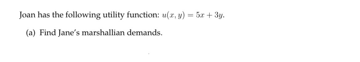 Joan has the following utility function: u(x, y)
(a) Find Jane's marshallian demands.
5x + 3y.