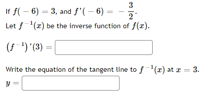 3
If f( – 6) = 3, and f'( – 6) =
2
Let f(x) be the inverse function of f(x).
(f-')'(3) =
Write the equation of the tangent line to f(x) at x = 3.
y :
