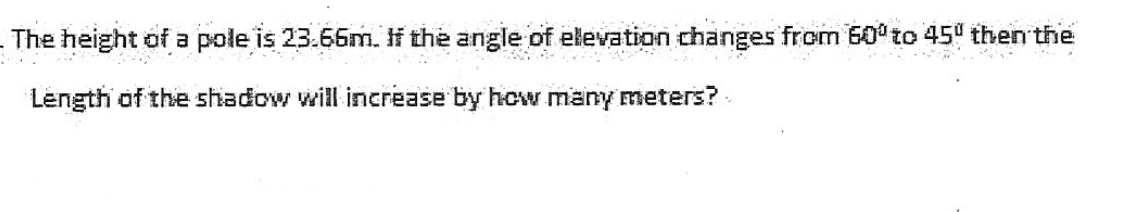 The height of a pole is 23.66m. If the angle of elevation changes from 60 to 45 then the
Length of the shadow will increase by how many meters?
