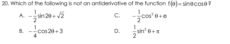 20. Which of the following is not an antiderivative of the function f(0) = sine cose?
1
A. -—sin 20+ √2
--cos'
2
B.
1
- cos 20+3
25-²-²
4
C.
D.
os²0+ e
-sin² 0 + π
2