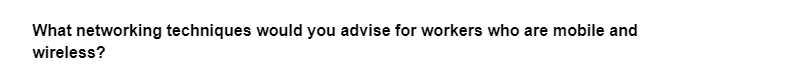 What networking techniques would you advise for workers who are mobile and
wireless?