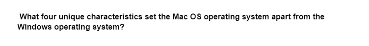 What four unique characteristics set the Mac OS operating system apart from the
Windows operating system?