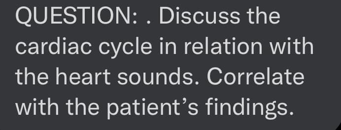 QUESTION: . Discuss the
cardiac cycle in relation with
the heart sounds. Correlate
with the patient's findings.