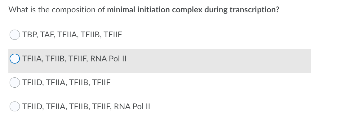 What is the composition of minimal initiation complex during transcription?
TBP, TAF, TFIIA, TFIIB, TFIIF
TEIIA, TFIIB, TEILF, RNA Pol |I
TEIID, TFIIA, TEIIB, TFIIF
TEIID, TFIIA, TFIIB, TFIIF, RNA Pol II
