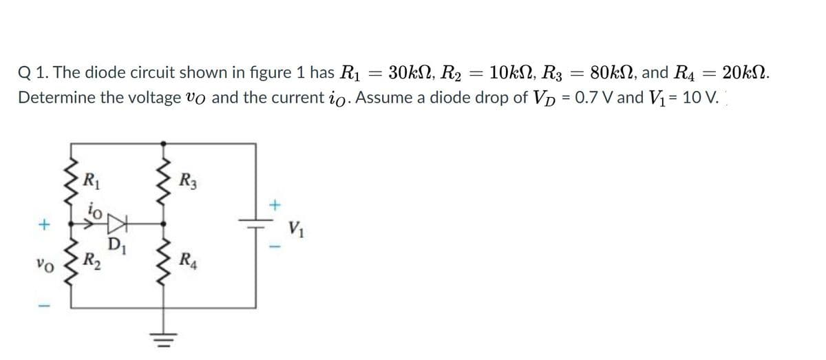 20kN.
10kN, R3
80kN, and R4
30kN, R2
Q 1. The diode circuit shown in figure 1 has R1
%3D
Determine the voltage vo and the current io. Assume a diode drop of Vp = 0.7 V and V = 10 V.
R3
V1
D1
R4
R2
vo
두
