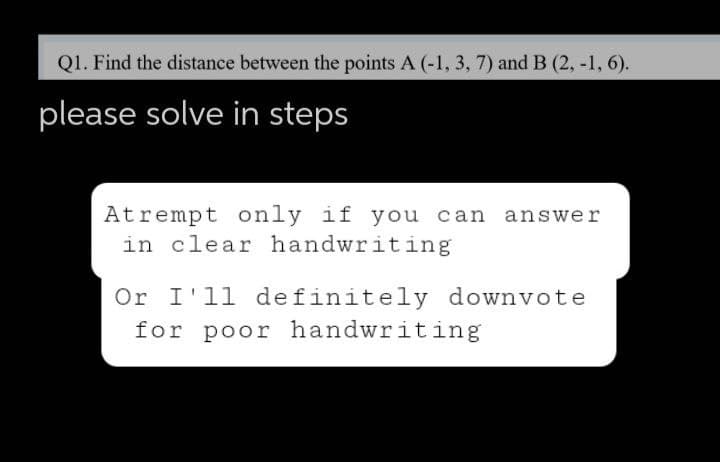 Q1. Find the distance between the points A (-1, 3, 7) and B (2, -1, 6).
please solve in steps
Atrempt only if you can answer
in clear handwriting
Or I'll definitely downvote
for poor handwriting