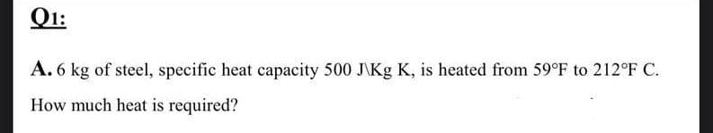 Q1:
A. 6 kg of steel, specific heat capacity 500 J\Kg K, is heated from 59°F to 212°F C.
How much heat is required?