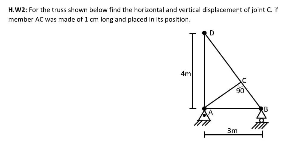 H.W2: For the truss shown below find the horizontal and vertical displacement of joint C. if
member AC was made of 1 cm long and placed in its position.
4m
D
A
90
3m
B