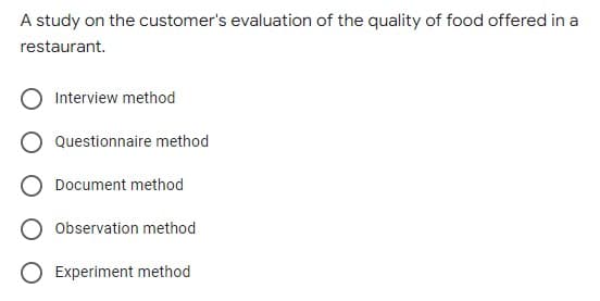 A study on the customer's evaluation of the quality of food offered in a
restaurant.
Interview method
Questionnaire method
Document method
Observation method
O Experiment method