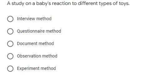 A study on a baby's reaction to different types of toys.
Interview method
Questionnaire method
Document method
Observation method
Experiment method