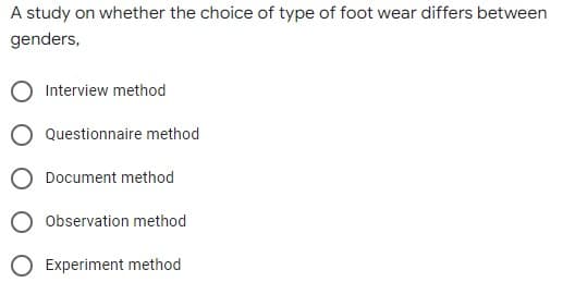 A study on whether the choice of type of foot wear differs between
genders,
Interview method
Questionnaire method
Document method
Observation method
O Experiment method
