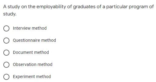 A study on the employability of graduates of a particular program of
study.
O Interview method
Questionnaire method
Document method
O Observation method
Experiment method