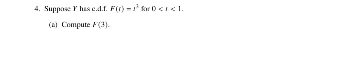4. Suppose Y has c.d.f. F(t) = t³ for 0 < t < 1.
(a) Compute F(3).