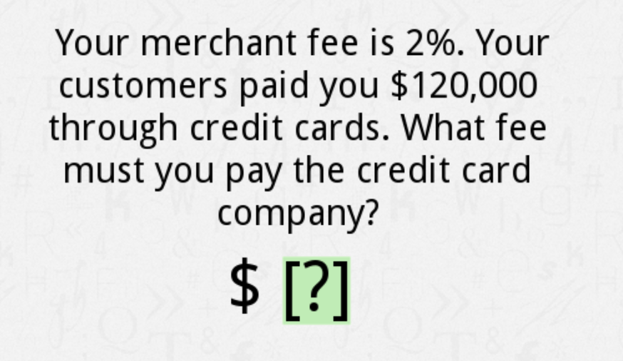 Your merchant fee is 2%. Your
customers paid you $120,000
through credit cards. What fee
must you pay the credit card
company?
2$
$ [?]
