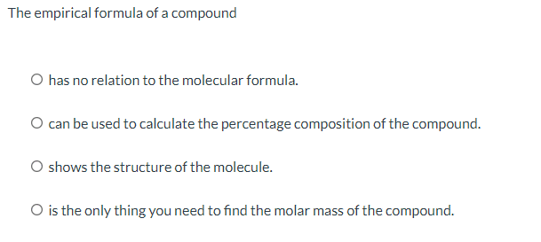 The empirical formula of a compound
O has no relation to the molecular formula.
O can be used to calculate the percentage composition of the compound.
shows the structure of the molecule.
O is the only thing you need to find the molar mass of the compound.