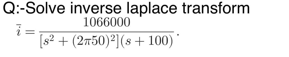 Q:-Solve inverse laplace transform
1066000
i =
[s² + (2π50)²](s + 100)