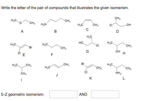 Write the letter of the pair of compounds that illustrates the given isomerism.
CH3
CH3
CH3
OH
A
в
H3C
но
H,C.
CHs
H,C.
H,C.
Br
CHs
OH H
CIE
CH3
Br
H;C.
H3C
CH,
H3C
CH,
CH3
NH2
K
L
AND
E-Z geometric isomerism:
