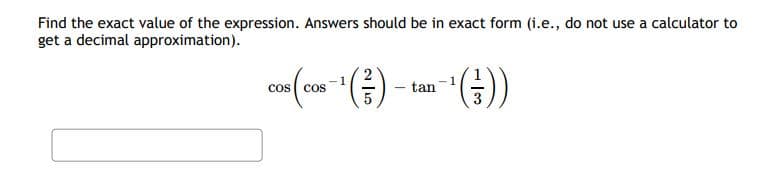 Find the exact value of the expression. Answers should be in exact form (i.e., do not use a calculator to
get a decimal approximation).
cos cos
tan
(().
