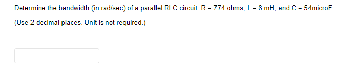 Determine the bandwidth (in rad/sec) of a parallel RLC circuit. R = 774 ohms, L = 8 mH, and C = 54microF
(Use 2 decimal places. Unit is not required.)