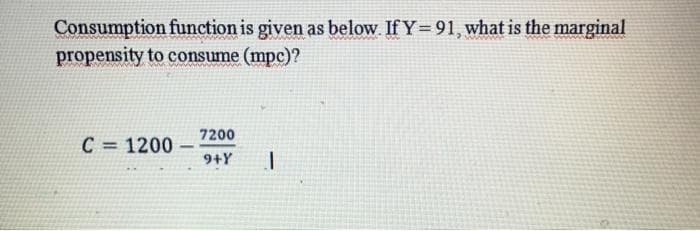 Consumption function is given as below. If Y= 91, what is the marginal
propensity to consume (mpc)?
7200
C = 1200
9+Y
