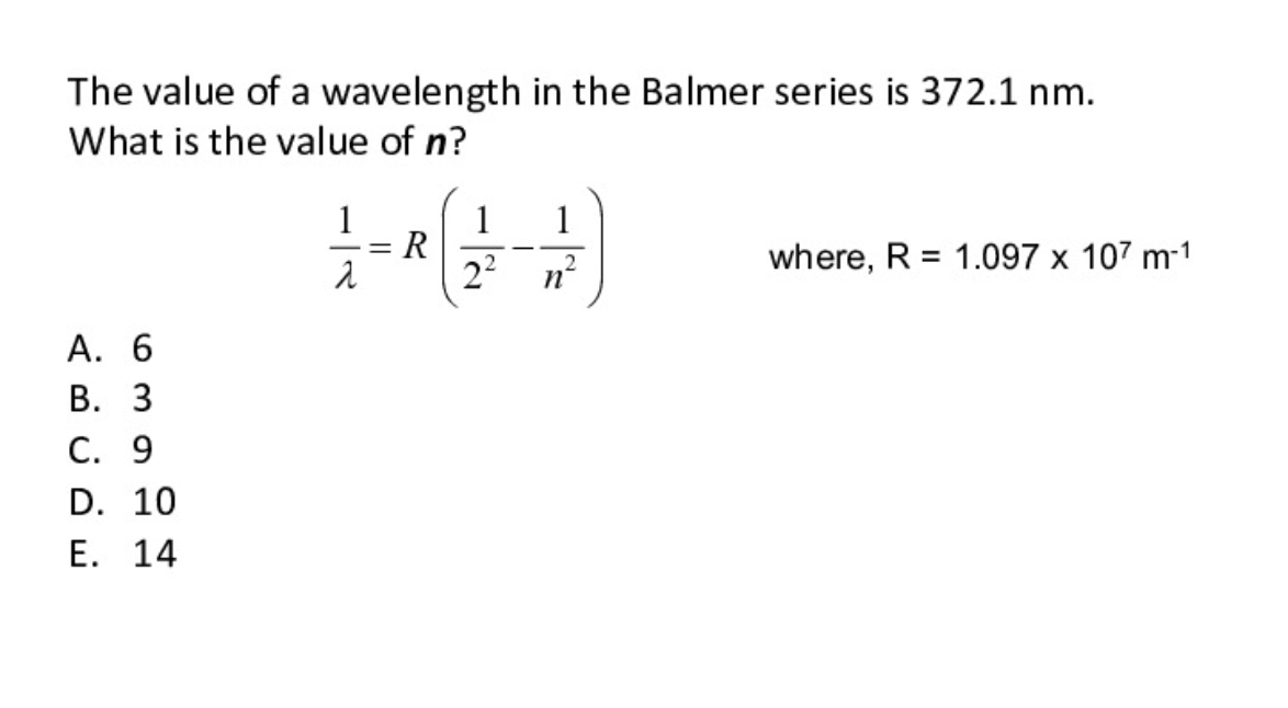 The value of a wavelength in the Balmer series is 372.1 nm.
What is the value of n?
1
1
R
22
where, R = 1.097 x 107 m-1
n'
А. 6
В. З
С. 9
D. 10
Е. 14
