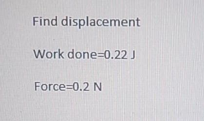 Find displacement
Work done=0.22 J
Force=0.2 N