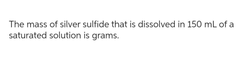 The mass of silver sulfide that is dissolved in 150 mL of a
saturated solution is grams.