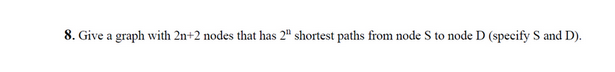 8. Give a graph with 2n+2 nodes that has 2" shortest paths from node S to node D (specify S and D).