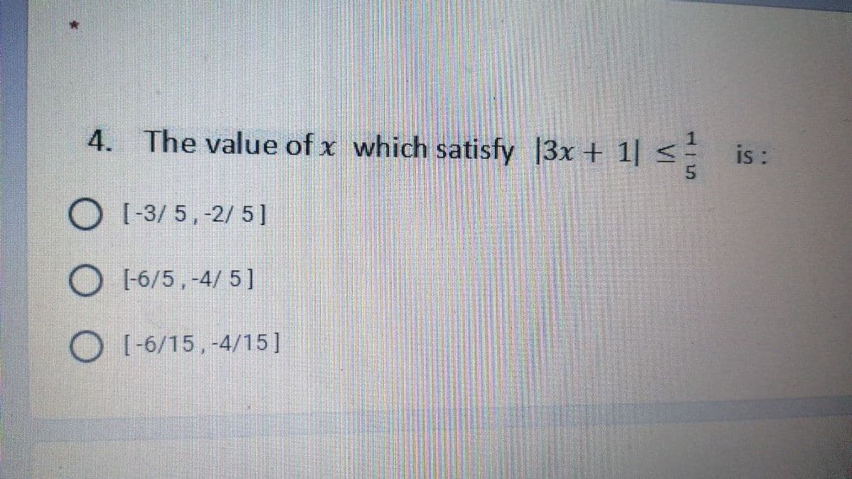 is :
4. The value of x which satisfy 13x + 1 <
O [-3/ 5,-2/ 5]
O I-6/5, -4/ 5]
O I-6/15, -4/15]
