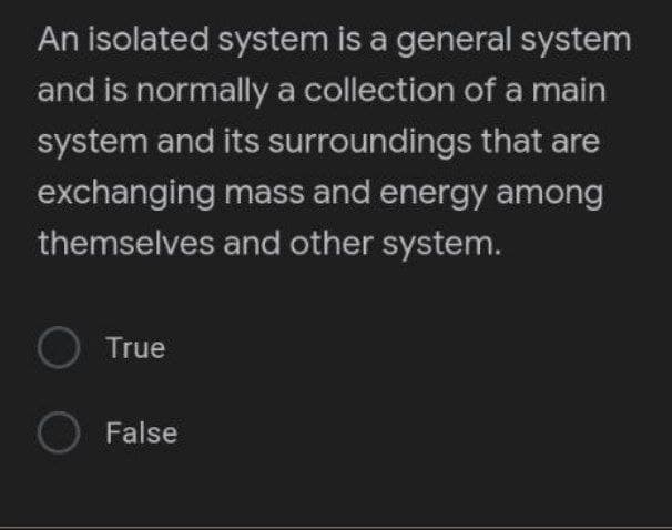 An isolated system is a general system
and is normally a collection of a main
system and its surroundings that are
exchanging mass and energy among
themselves and other system.
O True
O False