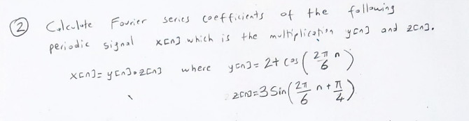2
Calculate Fourier
periodic signal
following
series coefficients of the
XEA] which is the multiplication yang and 2013.
n
yon3+ 2+ (²5 (22)
yan]
(as
x[n]=y[n].z[n]
where
-200=35h (22+1)
Sin
Sin