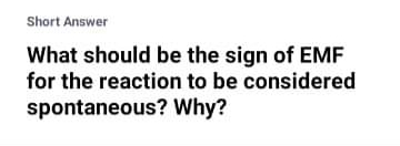 Short Answer
What should be the sign of EMF
for the reaction to be considered
spontaneous? Why?
